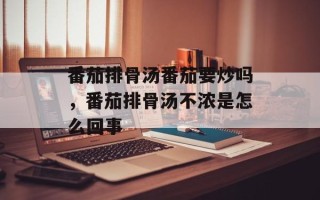 番茄排骨汤番茄要炒吗，番茄排骨汤不浓是怎么回事
