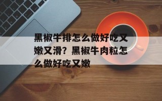 黑椒牛排怎么做好吃又嫩又滑？黑椒牛肉粒怎么做好吃又嫩