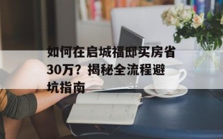 如何在启城福邸买房省30万？揭秘全流程避坑指南