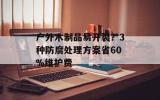 户外木制品易开裂？3种防腐处理方案省60%维护费