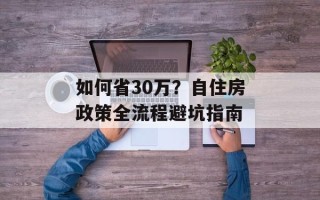 如何省30万？自住房政策全流程避坑指南