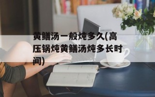 黄鳝汤一般炖多久(高压锅炖黄鳝汤炖多长时间)