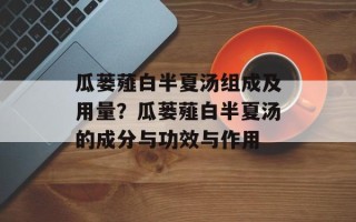 瓜蒌薤白半夏汤组成及用量？瓜蒌薤白半夏汤的成分与功效与作用