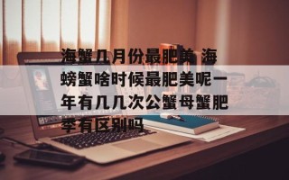 海蟹几月份最肥美 海螃蟹啥时候最肥美呢一年有几几次公蟹母蟹肥季有区别吗