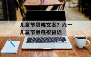 儿童节蛋糕文案？六一儿童节蛋糕祝福语