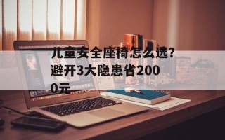 儿童安全座椅怎么选？避开3大隐患省2000元