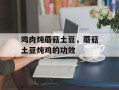 鸡肉炖蘑菇土豆，蘑菇土豆炖鸡的功效