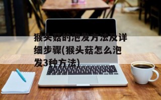 猴头菇的泡发方法及详细步骤(猴头菇怎么泡发3种方法)