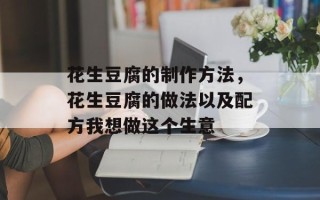 花生豆腐的制作方法，花生豆腐的做法以及配方我想做这个生意
