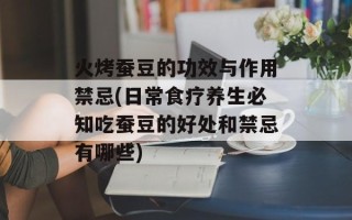 火烤蚕豆的功效与作用禁忌(日常食疗养生必知吃蚕豆的好处和禁忌有哪些)