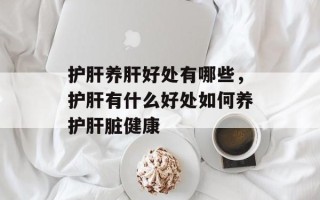 护肝养肝好处有哪些，护肝有什么好处如何养护肝脏健康