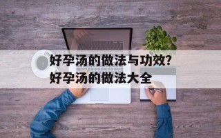 好孕汤的做法与功效？好孕汤的做法大全