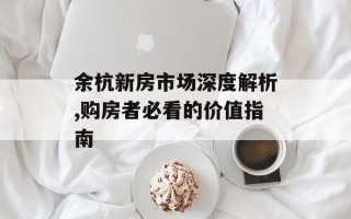 余杭新房市场深度解析,购房者必看的价值指南
