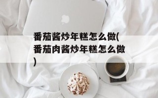 番茄酱炒年糕怎么做(番茄肉酱炒年糕怎么做)