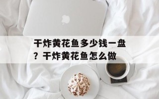 干炸黄花鱼多少钱一盘？干炸黄花鱼怎么做