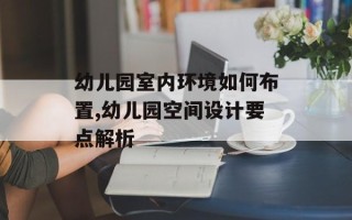 幼儿园室内环境如何布置,幼儿园空间设计要点解析
