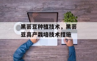 黑芸豆种植技术，黑芸豆高产栽培技术措施