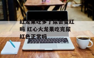 红龙果吃多了尿会变红吗 红心火龙果吃完尿红色正常吗