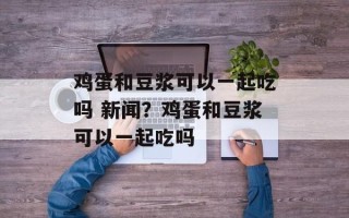 鸡蛋和豆浆可以一起吃吗 新闻？鸡蛋和豆浆可以一起吃吗