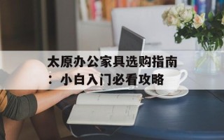 太原办公家具选购指南：小白入门必看攻略