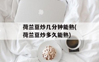 荷兰豆炒几分钟能熟(荷兰豆炒多久能熟)