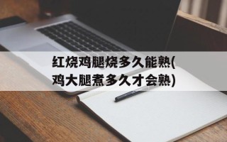 红烧鸡腿烧多久能熟(鸡大腿煮多久才会熟)