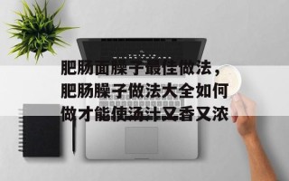 肥肠面臊子最佳做法，肥肠臊子做法大全如何做才能使汤汁又香又浓