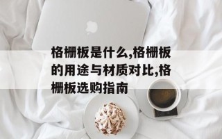 格栅板是什么,格栅板的用途与材质对比,格栅板选购指南
