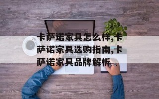 卡萨诺家具怎么样,卡萨诺家具选购指南,卡萨诺家具品牌解析
