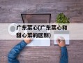 广东菜心(广东菜心和甜心菜的区别)