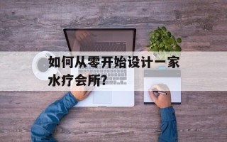 如何从零开始设计一家水疗会所？