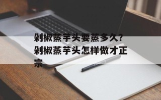 剁椒蒸芋头要蒸多久？剁椒蒸芋头怎样做才正宗