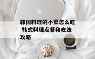 韩国料理的小菜怎么吃 韩式料理点餐和吃法攻略