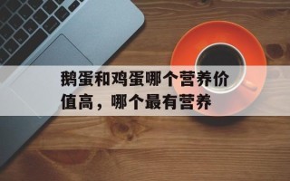 鹅蛋和鸡蛋哪个营养价值高，哪个最有营养