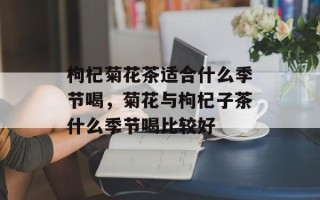 枸杞菊花茶适合什么季节喝，菊花与枸杞子茶什么季节喝比较好