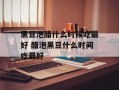 黑豆泡醋什么时候吃最好 醋泡黑豆什么时间吃最好