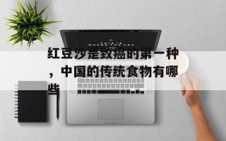 红豆沙是致癌的第一种，中国的传统食物有哪些