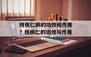 核桃仁粥的功效和作用？核桃仁的功效与作用