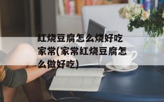 红烧豆腐怎么烧好吃 家常(家常红烧豆腐怎么做好吃)