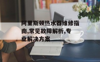 阿里斯顿热水器维修指南,常见故障解析,专业解决方案