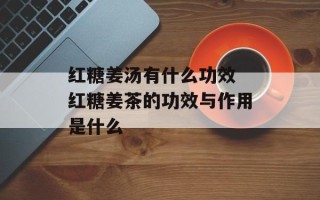 红糖姜汤有什么功效 红糖姜茶的功效与作用是什么