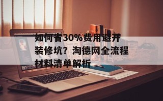如何省30%费用避开装修坑？淘德网全流程材料清单解析