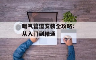 暖气管道安装全攻略：从入门到精通