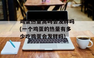鸡蛋热量高吗会发胖吗(一个鸡蛋的热量有多少吃鸡蛋会发胖吗)