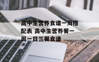 高中生营养食谱一周搭配表 高中生营养餐一周一日三餐食谱