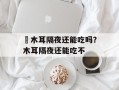 黒木耳隔夜还能吃吗？木耳隔夜还能吃不