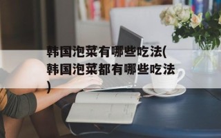 韩国泡菜有哪些吃法(韩国泡菜都有哪些吃法)