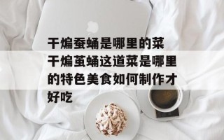 干煸蚕蛹是哪里的菜 干煸茧蛹这道菜是哪里的特色美食如何制作才好吃