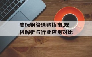 美标钢管选购指南,规格解析与行业应用对比