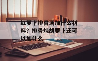 红萝卜排骨汤加什么材料？排骨炖胡萝卜还可以加什么
